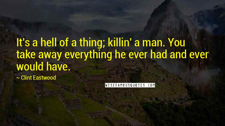 Clint Eastwood Quotes: It's a hell of a thing; killin' a man. You take away everything he ever had and ever would have.