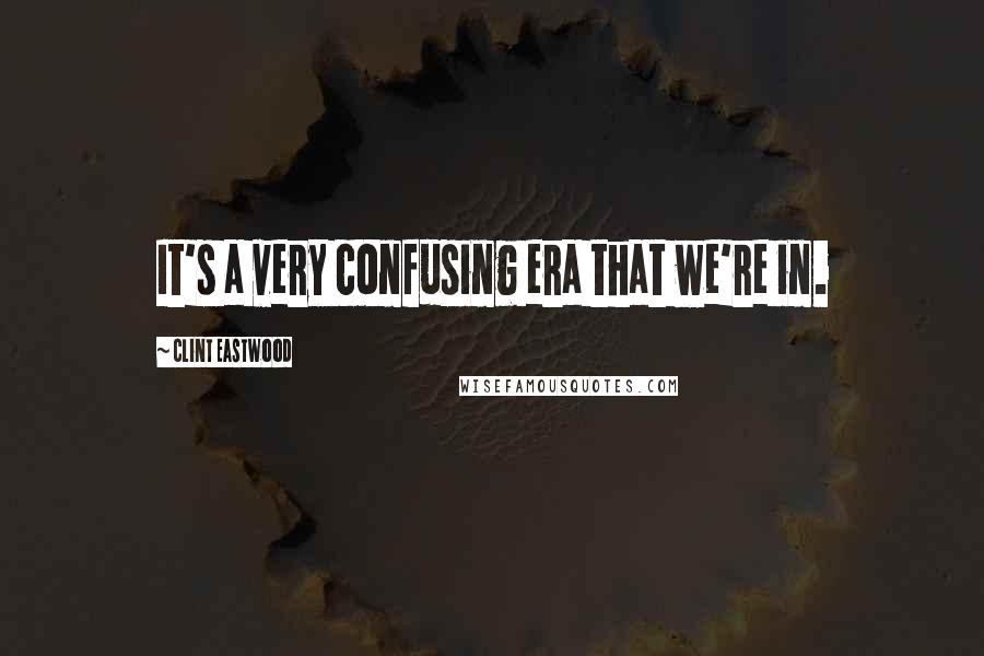 Clint Eastwood Quotes: It's a very confusing era that we're in.
