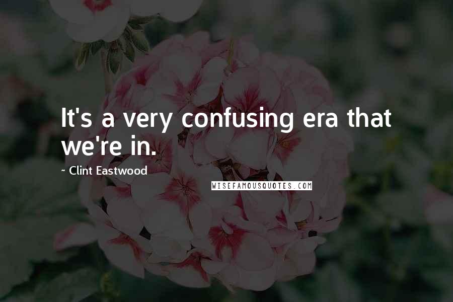 Clint Eastwood Quotes: It's a very confusing era that we're in.
