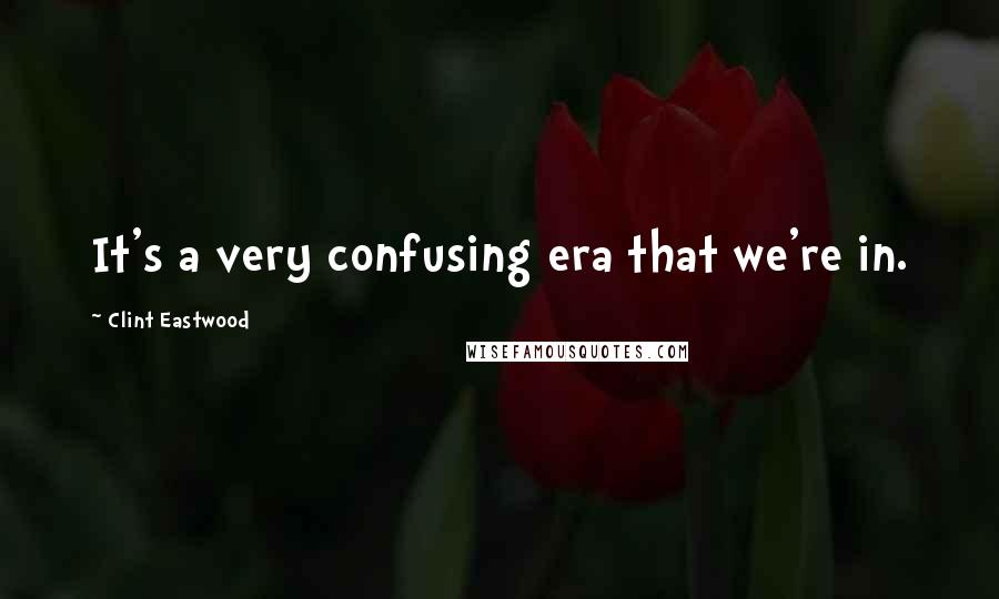 Clint Eastwood Quotes: It's a very confusing era that we're in.