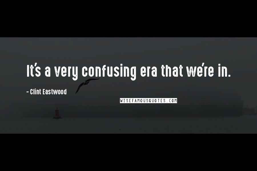 Clint Eastwood Quotes: It's a very confusing era that we're in.