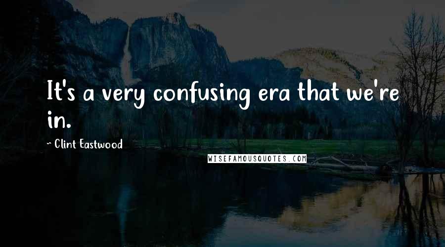 Clint Eastwood Quotes: It's a very confusing era that we're in.