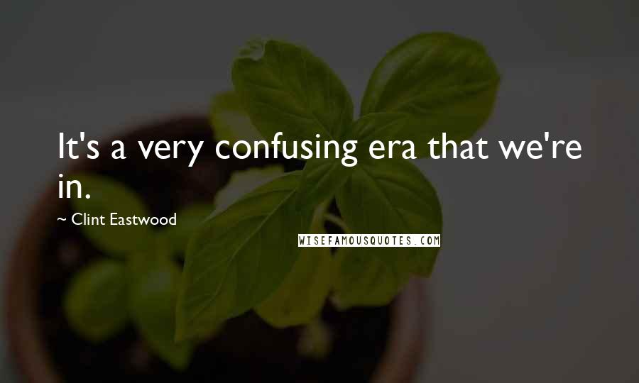 Clint Eastwood Quotes: It's a very confusing era that we're in.