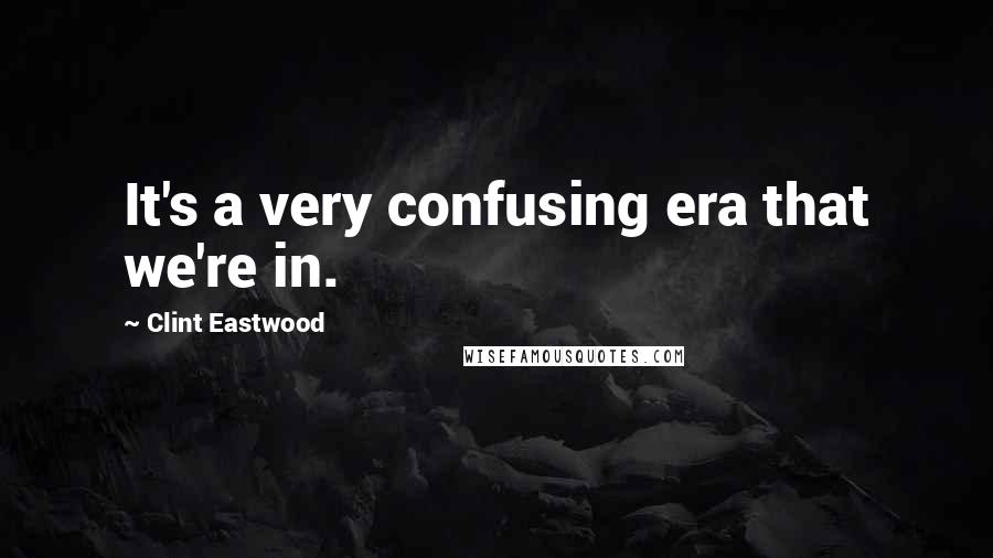 Clint Eastwood Quotes: It's a very confusing era that we're in.