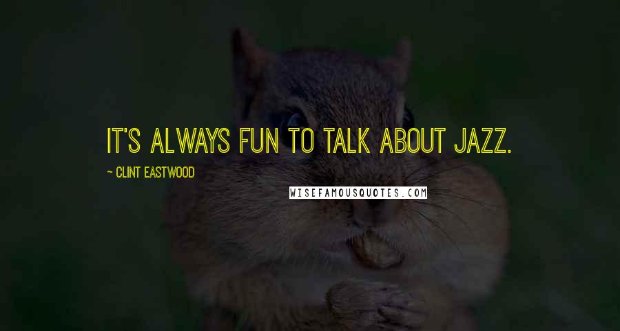 Clint Eastwood Quotes: It's always fun to talk about jazz.