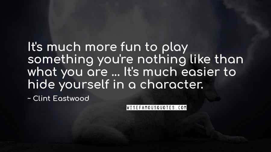 Clint Eastwood Quotes: It's much more fun to play something you're nothing like than what you are ... It's much easier to hide yourself in a character.