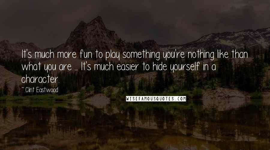 Clint Eastwood Quotes: It's much more fun to play something you're nothing like than what you are ... It's much easier to hide yourself in a character.