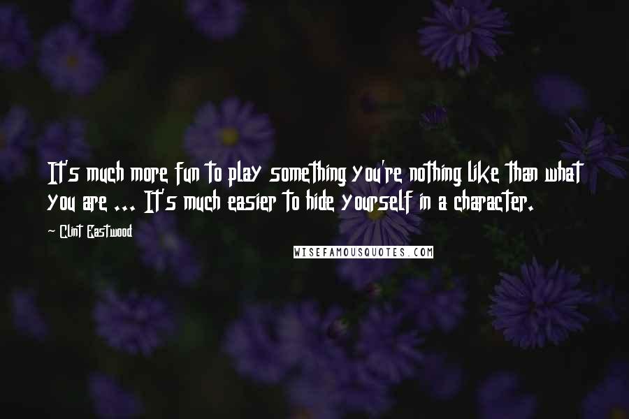 Clint Eastwood Quotes: It's much more fun to play something you're nothing like than what you are ... It's much easier to hide yourself in a character.