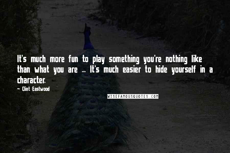 Clint Eastwood Quotes: It's much more fun to play something you're nothing like than what you are ... It's much easier to hide yourself in a character.