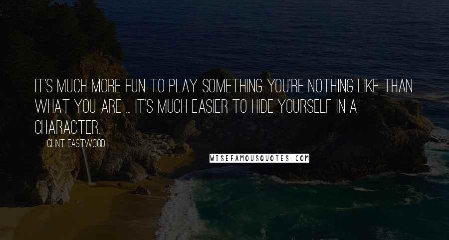 Clint Eastwood Quotes: It's much more fun to play something you're nothing like than what you are ... It's much easier to hide yourself in a character.