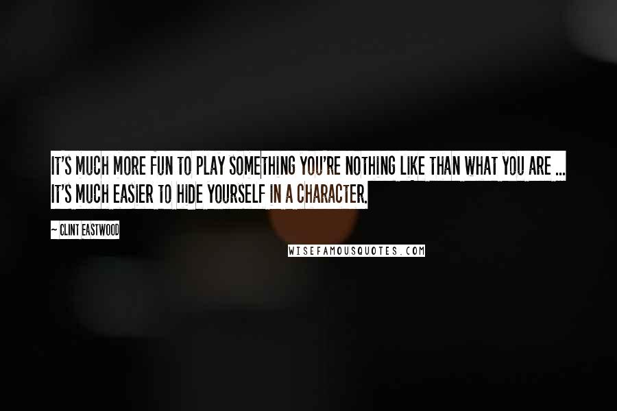 Clint Eastwood Quotes: It's much more fun to play something you're nothing like than what you are ... It's much easier to hide yourself in a character.