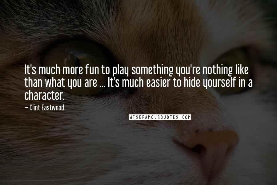 Clint Eastwood Quotes: It's much more fun to play something you're nothing like than what you are ... It's much easier to hide yourself in a character.