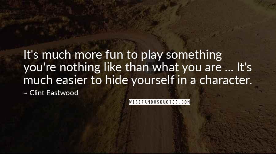 Clint Eastwood Quotes: It's much more fun to play something you're nothing like than what you are ... It's much easier to hide yourself in a character.