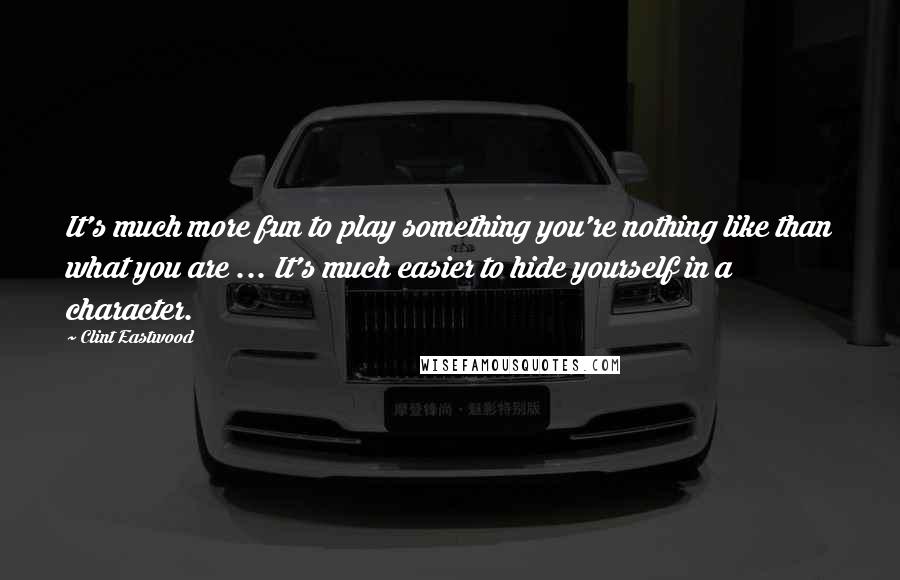 Clint Eastwood Quotes: It's much more fun to play something you're nothing like than what you are ... It's much easier to hide yourself in a character.