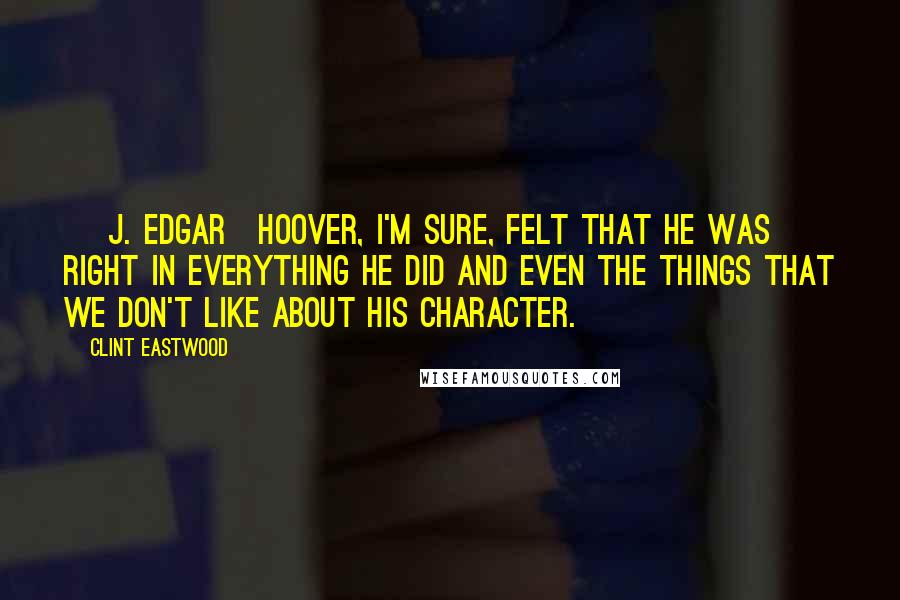 Clint Eastwood Quotes: [ J. Edgar]Hoover, I'm sure, felt that he was right in everything he did and even the things that we don't like about his character.