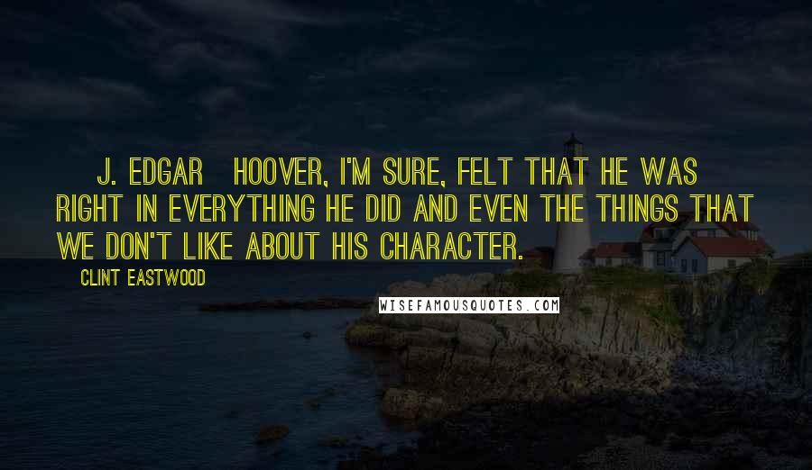 Clint Eastwood Quotes: [ J. Edgar]Hoover, I'm sure, felt that he was right in everything he did and even the things that we don't like about his character.