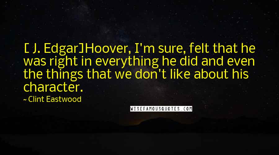Clint Eastwood Quotes: [ J. Edgar]Hoover, I'm sure, felt that he was right in everything he did and even the things that we don't like about his character.