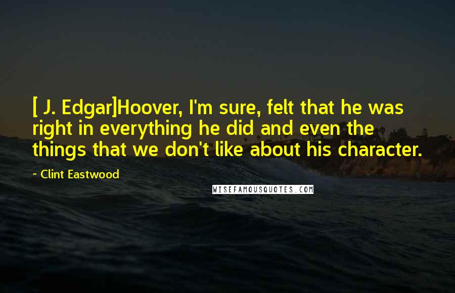 Clint Eastwood Quotes: [ J. Edgar]Hoover, I'm sure, felt that he was right in everything he did and even the things that we don't like about his character.