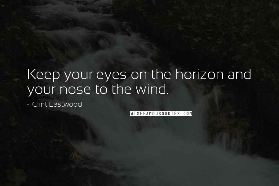 Clint Eastwood Quotes: Keep your eyes on the horizon and your nose to the wind.