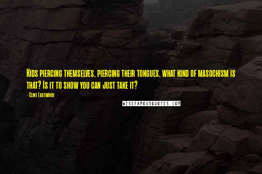 Clint Eastwood Quotes: Kids piercing themselves, piercing their tongues, what kind of masochism is that? Is it to show you can just take it?