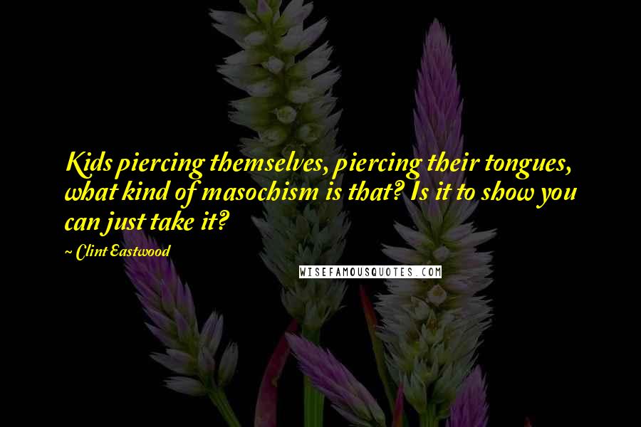 Clint Eastwood Quotes: Kids piercing themselves, piercing their tongues, what kind of masochism is that? Is it to show you can just take it?