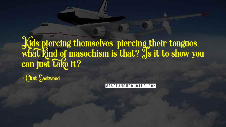 Clint Eastwood Quotes: Kids piercing themselves, piercing their tongues, what kind of masochism is that? Is it to show you can just take it?