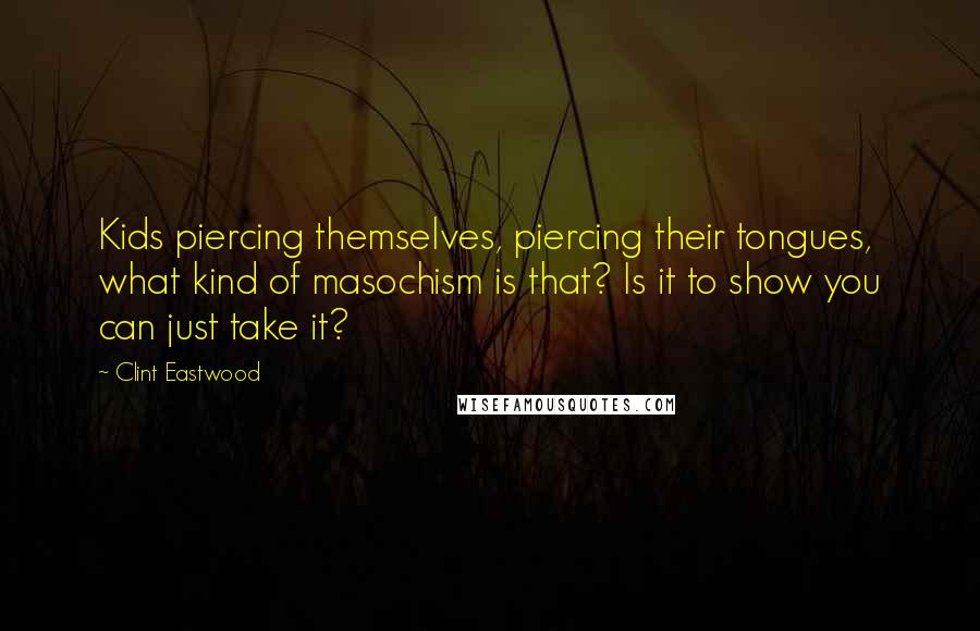 Clint Eastwood Quotes: Kids piercing themselves, piercing their tongues, what kind of masochism is that? Is it to show you can just take it?