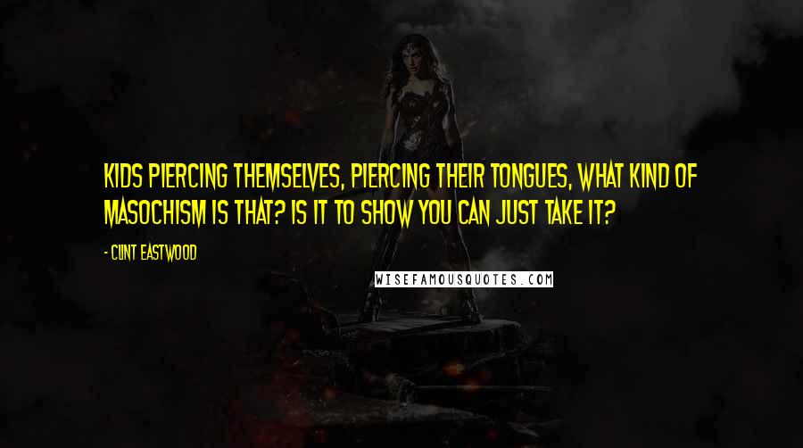 Clint Eastwood Quotes: Kids piercing themselves, piercing their tongues, what kind of masochism is that? Is it to show you can just take it?