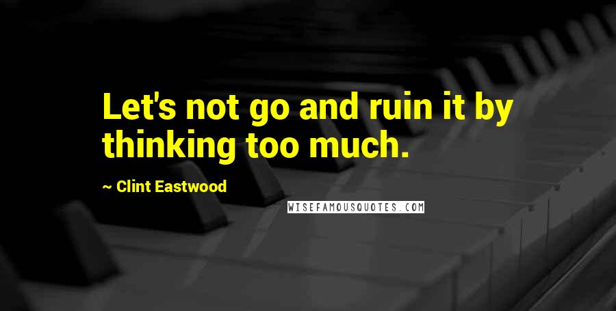 Clint Eastwood Quotes: Let's not go and ruin it by thinking too much.