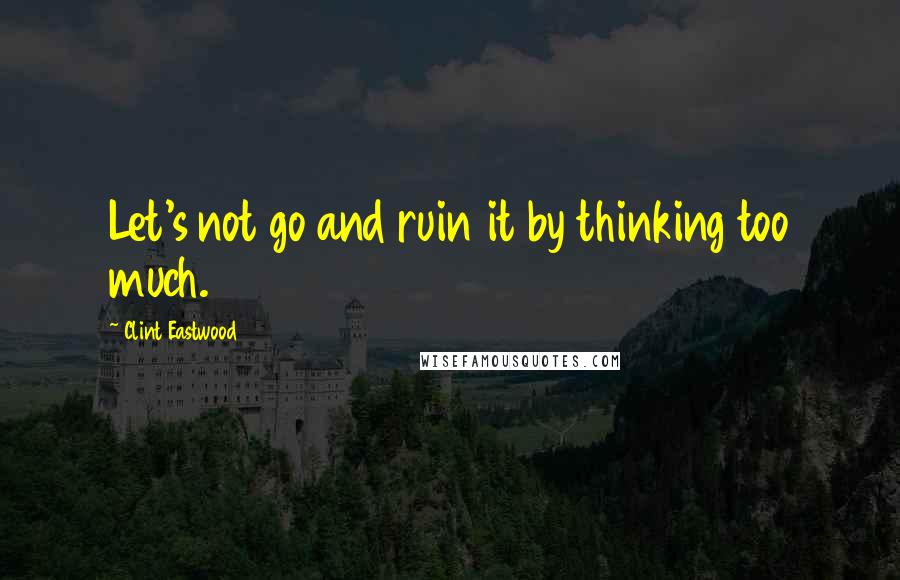 Clint Eastwood Quotes: Let's not go and ruin it by thinking too much.