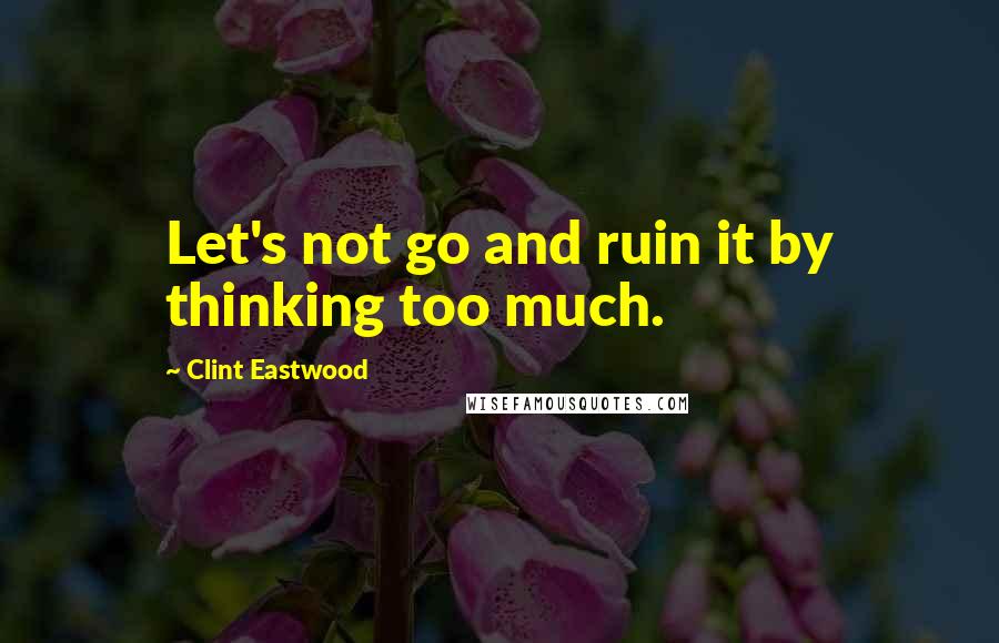 Clint Eastwood Quotes: Let's not go and ruin it by thinking too much.