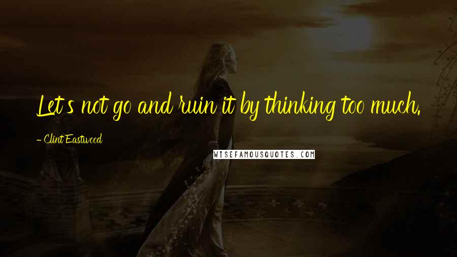 Clint Eastwood Quotes: Let's not go and ruin it by thinking too much.