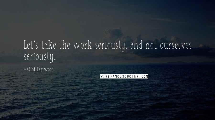 Clint Eastwood Quotes: Let's take the work seriously, and not ourselves seriously.