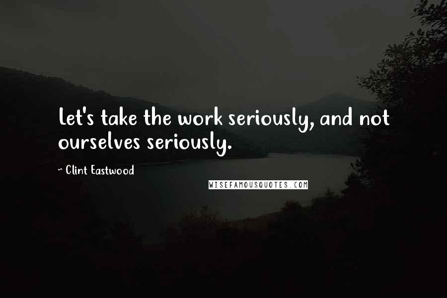 Clint Eastwood Quotes: Let's take the work seriously, and not ourselves seriously.