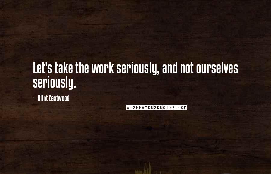 Clint Eastwood Quotes: Let's take the work seriously, and not ourselves seriously.