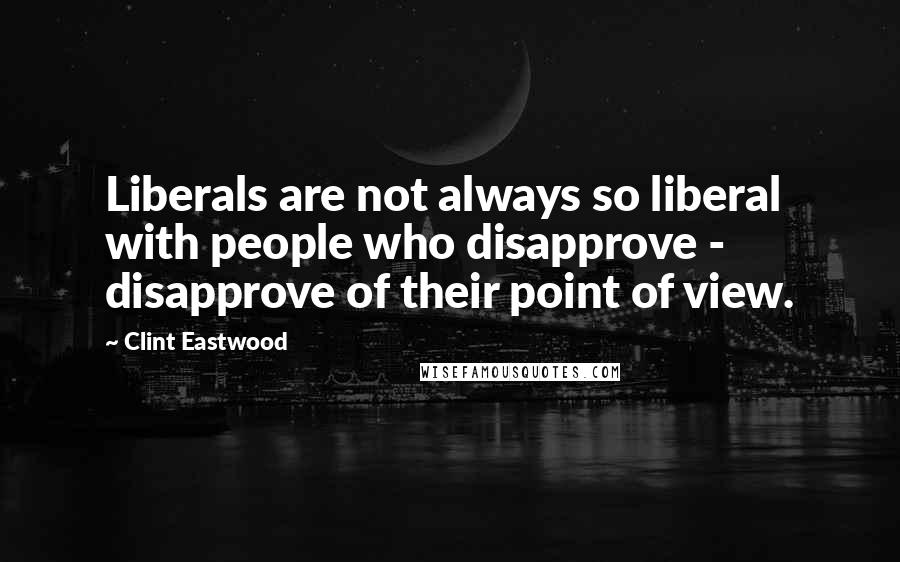 Clint Eastwood Quotes: Liberals are not always so liberal with people who disapprove - disapprove of their point of view.