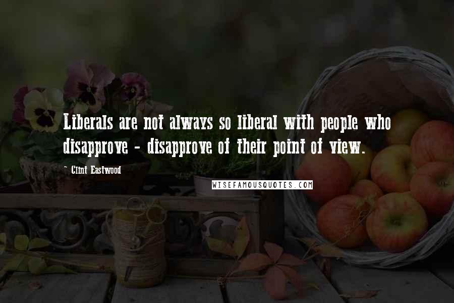 Clint Eastwood Quotes: Liberals are not always so liberal with people who disapprove - disapprove of their point of view.