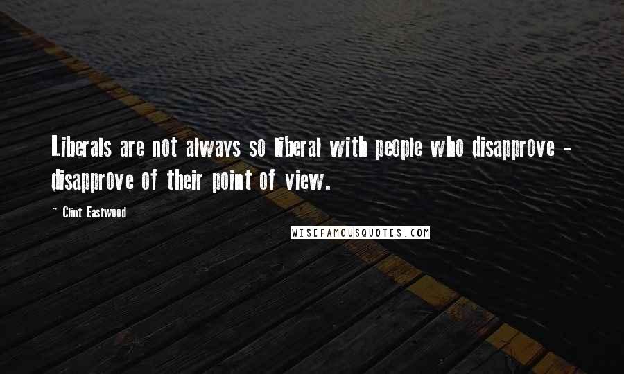 Clint Eastwood Quotes: Liberals are not always so liberal with people who disapprove - disapprove of their point of view.