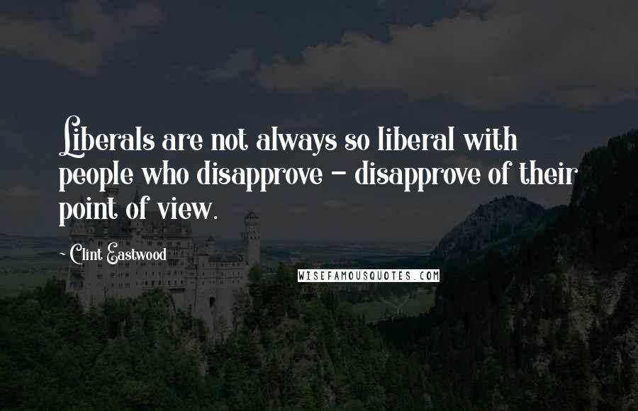 Clint Eastwood Quotes: Liberals are not always so liberal with people who disapprove - disapprove of their point of view.