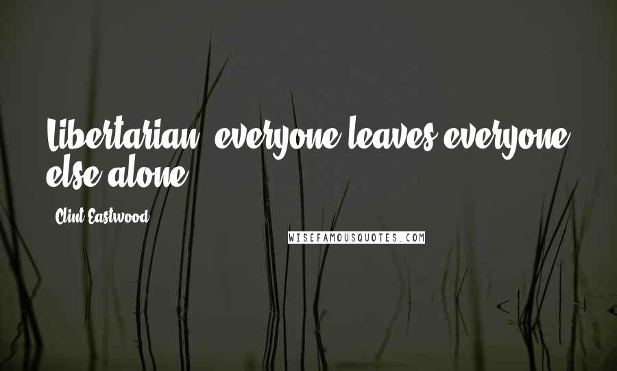 Clint Eastwood Quotes: Libertarian: everyone leaves everyone else alone
