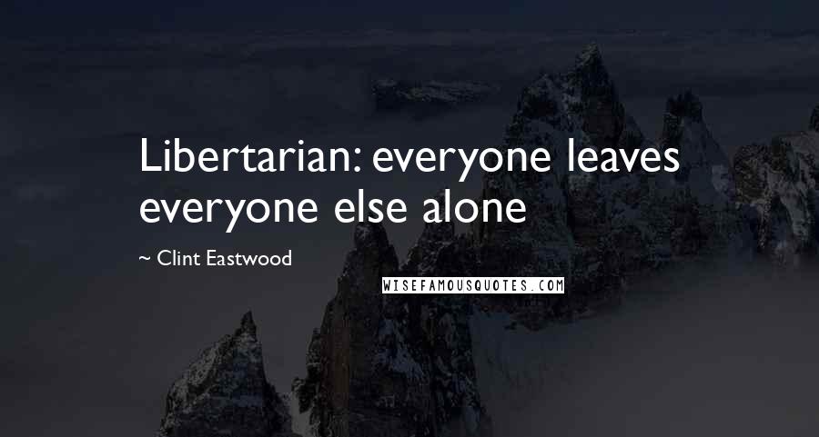 Clint Eastwood Quotes: Libertarian: everyone leaves everyone else alone