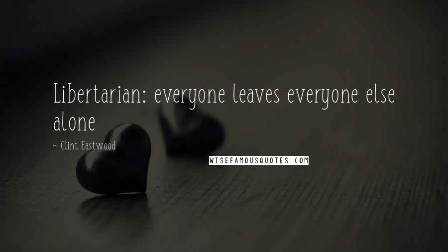 Clint Eastwood Quotes: Libertarian: everyone leaves everyone else alone