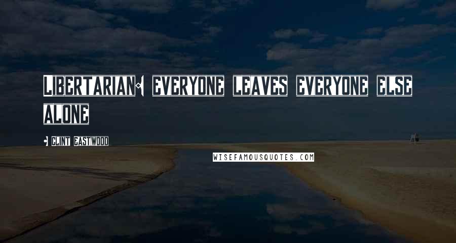 Clint Eastwood Quotes: Libertarian: everyone leaves everyone else alone