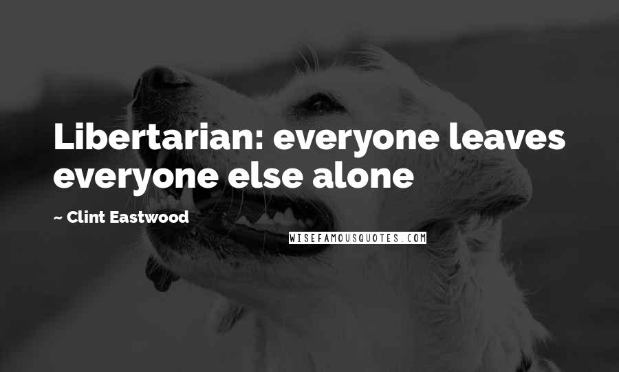 Clint Eastwood Quotes: Libertarian: everyone leaves everyone else alone