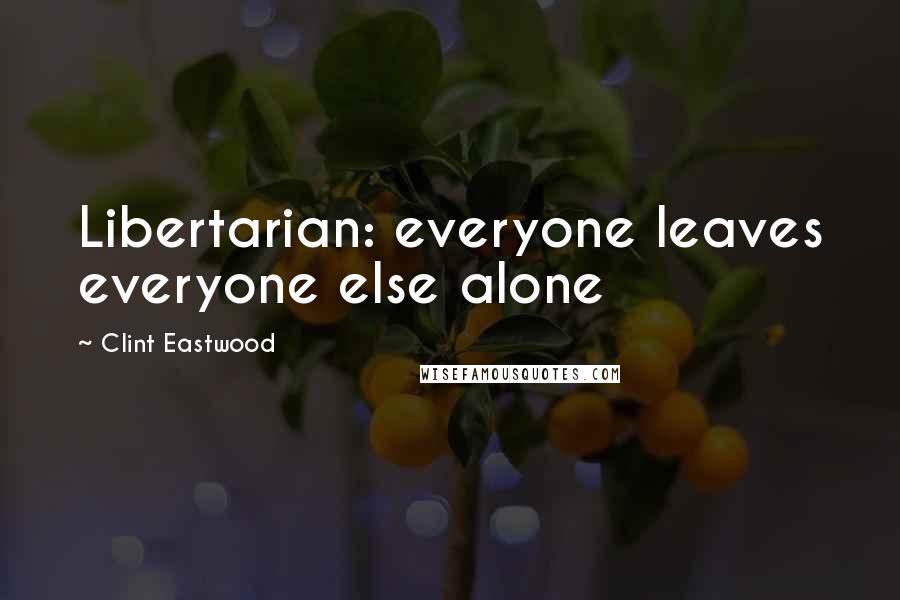 Clint Eastwood Quotes: Libertarian: everyone leaves everyone else alone