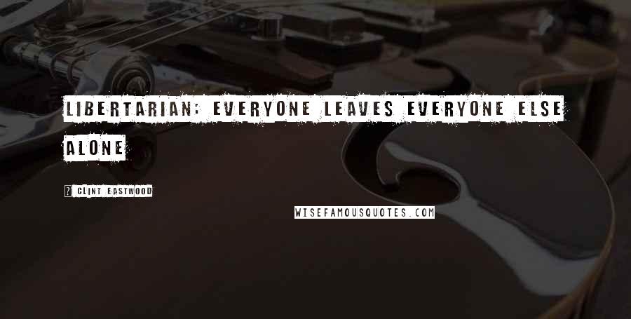 Clint Eastwood Quotes: Libertarian: everyone leaves everyone else alone