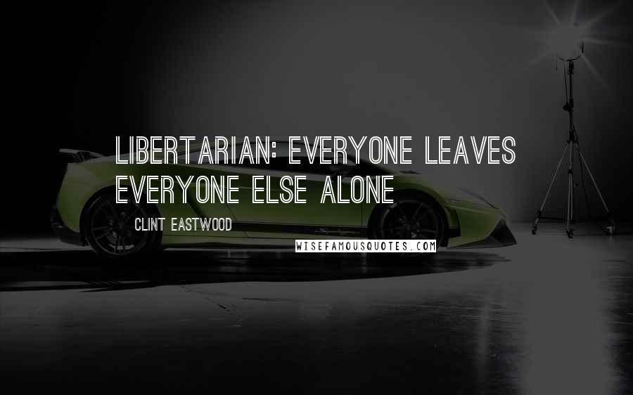 Clint Eastwood Quotes: Libertarian: everyone leaves everyone else alone