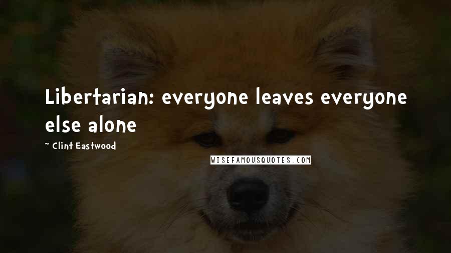 Clint Eastwood Quotes: Libertarian: everyone leaves everyone else alone