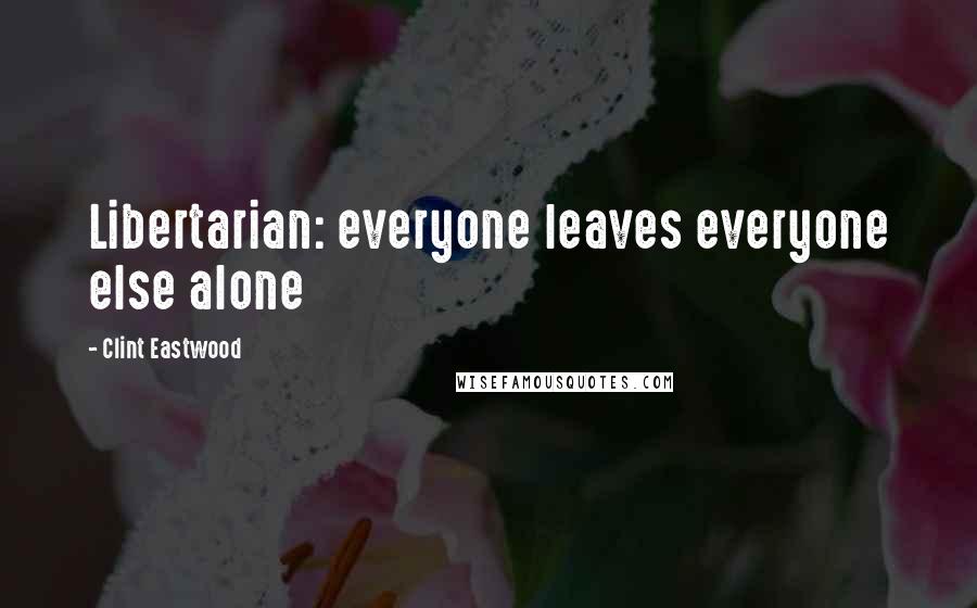 Clint Eastwood Quotes: Libertarian: everyone leaves everyone else alone