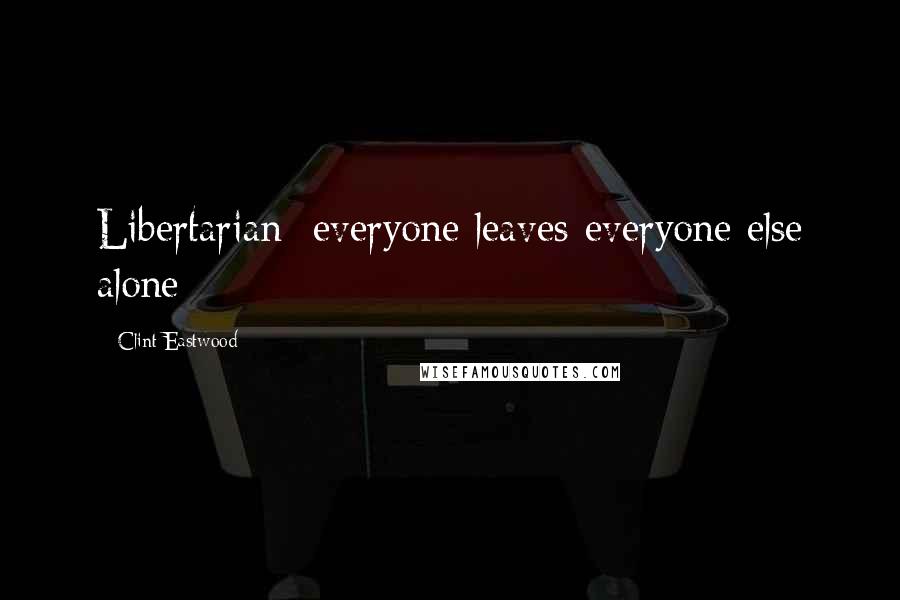 Clint Eastwood Quotes: Libertarian: everyone leaves everyone else alone